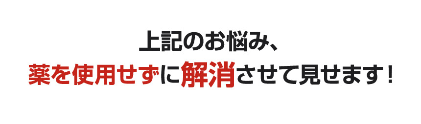 上記のお悩み、薬を使用せずに解消させて見せます！